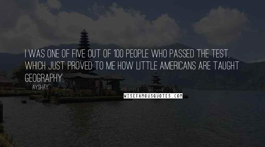 Ayshay Quotes: I was one of five out of 100 people who passed the test, which just proved to me how little Americans are taught geography.