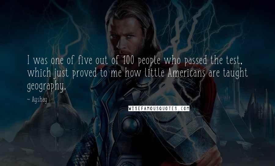 Ayshay Quotes: I was one of five out of 100 people who passed the test, which just proved to me how little Americans are taught geography.