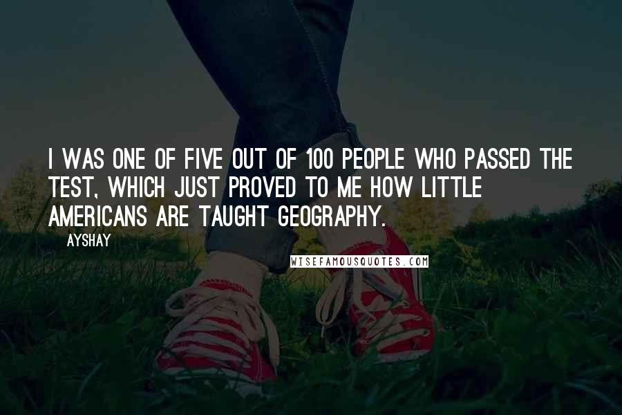 Ayshay Quotes: I was one of five out of 100 people who passed the test, which just proved to me how little Americans are taught geography.