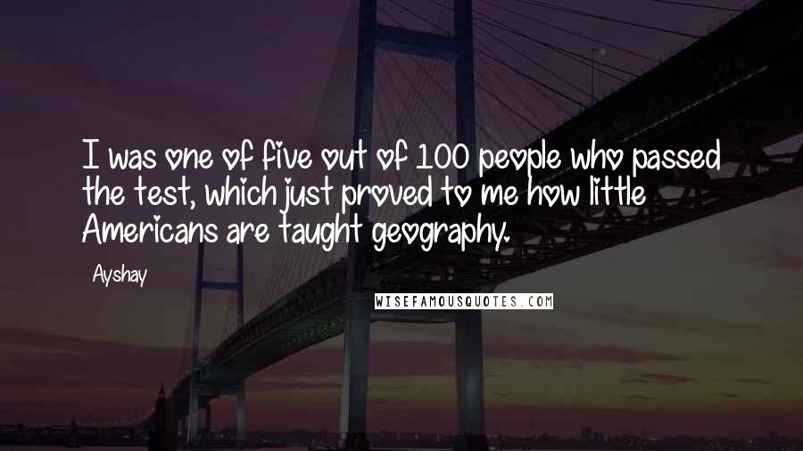 Ayshay Quotes: I was one of five out of 100 people who passed the test, which just proved to me how little Americans are taught geography.