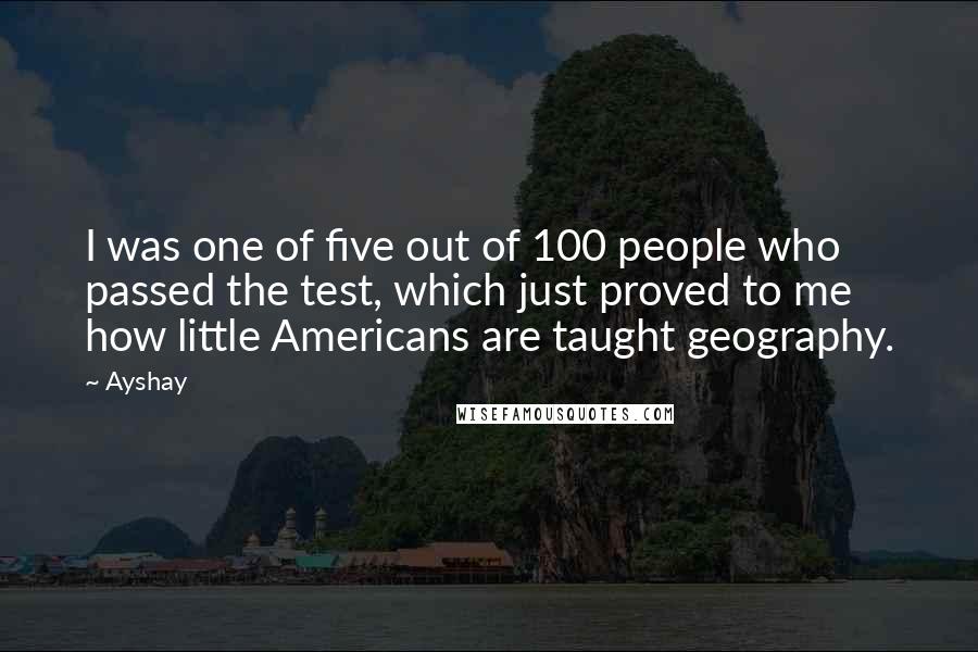Ayshay Quotes: I was one of five out of 100 people who passed the test, which just proved to me how little Americans are taught geography.