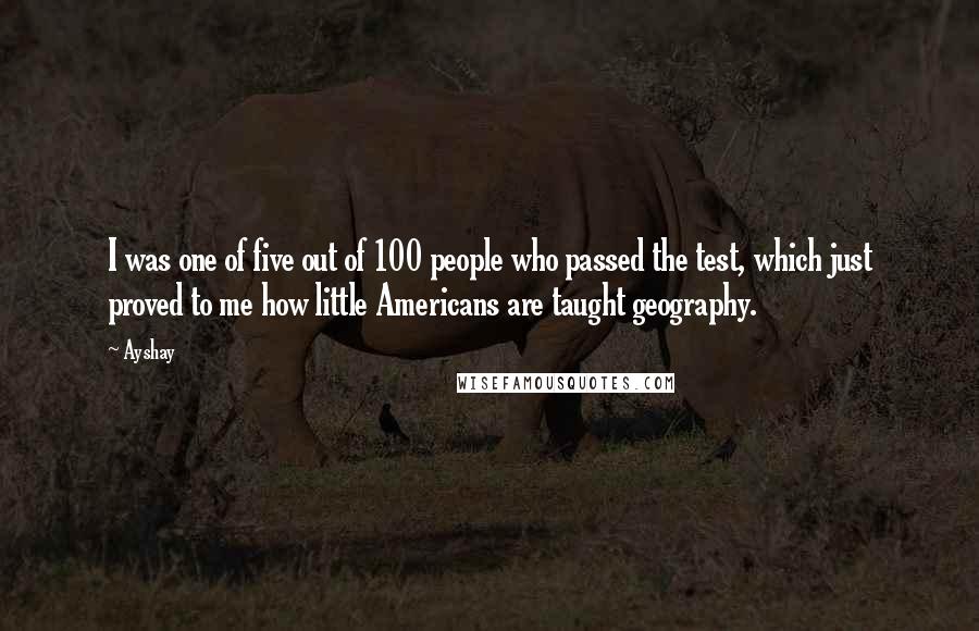 Ayshay Quotes: I was one of five out of 100 people who passed the test, which just proved to me how little Americans are taught geography.