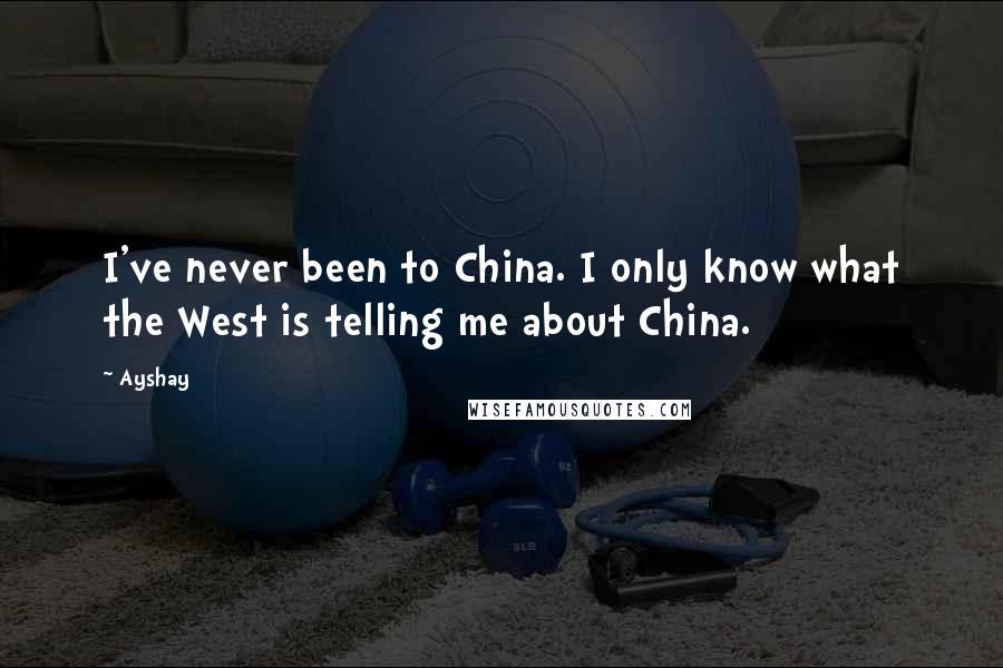 Ayshay Quotes: I've never been to China. I only know what the West is telling me about China.