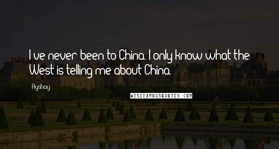 Ayshay Quotes: I've never been to China. I only know what the West is telling me about China.