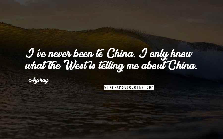 Ayshay Quotes: I've never been to China. I only know what the West is telling me about China.