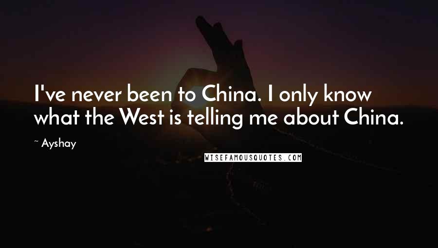 Ayshay Quotes: I've never been to China. I only know what the West is telling me about China.