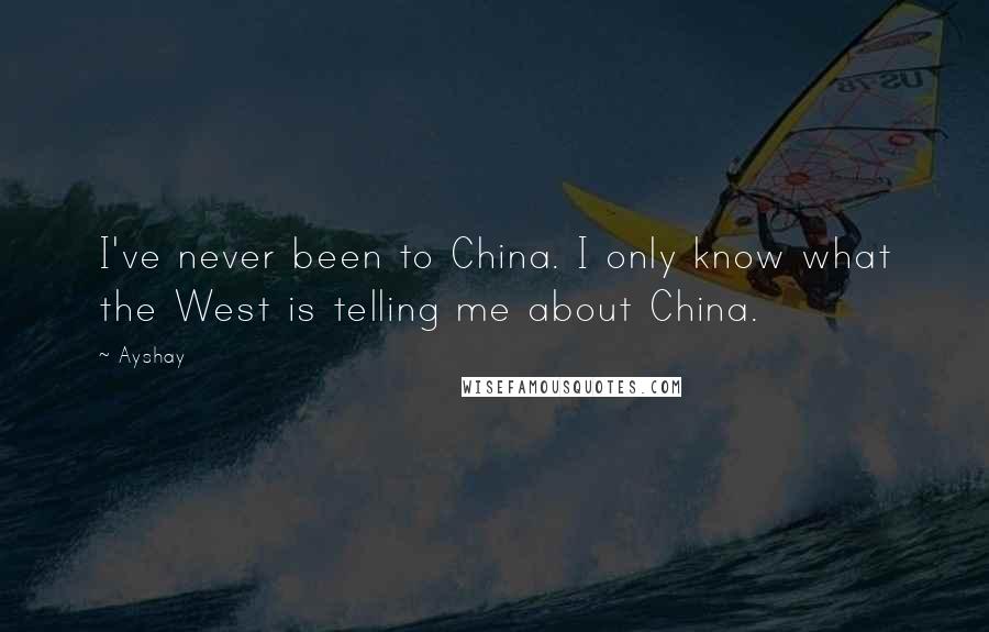 Ayshay Quotes: I've never been to China. I only know what the West is telling me about China.