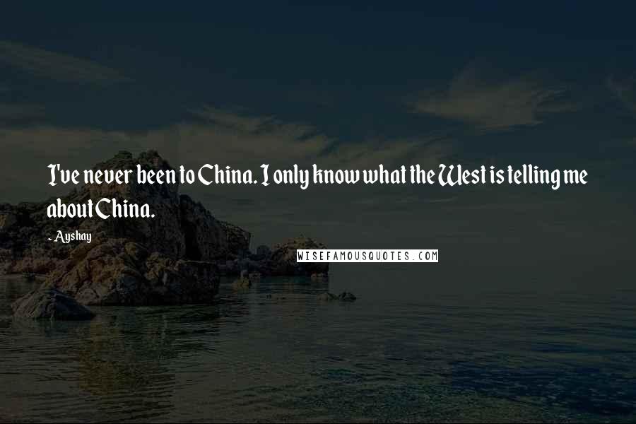 Ayshay Quotes: I've never been to China. I only know what the West is telling me about China.
