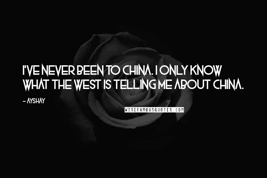 Ayshay Quotes: I've never been to China. I only know what the West is telling me about China.