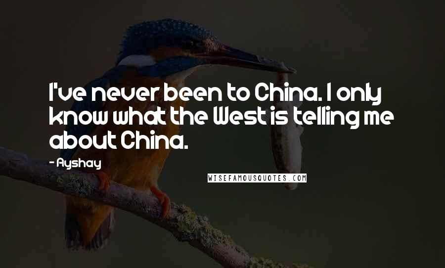 Ayshay Quotes: I've never been to China. I only know what the West is telling me about China.