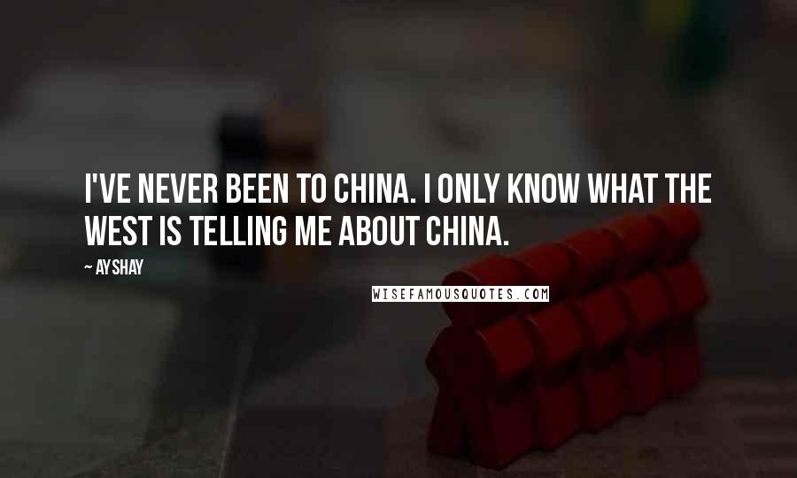 Ayshay Quotes: I've never been to China. I only know what the West is telling me about China.