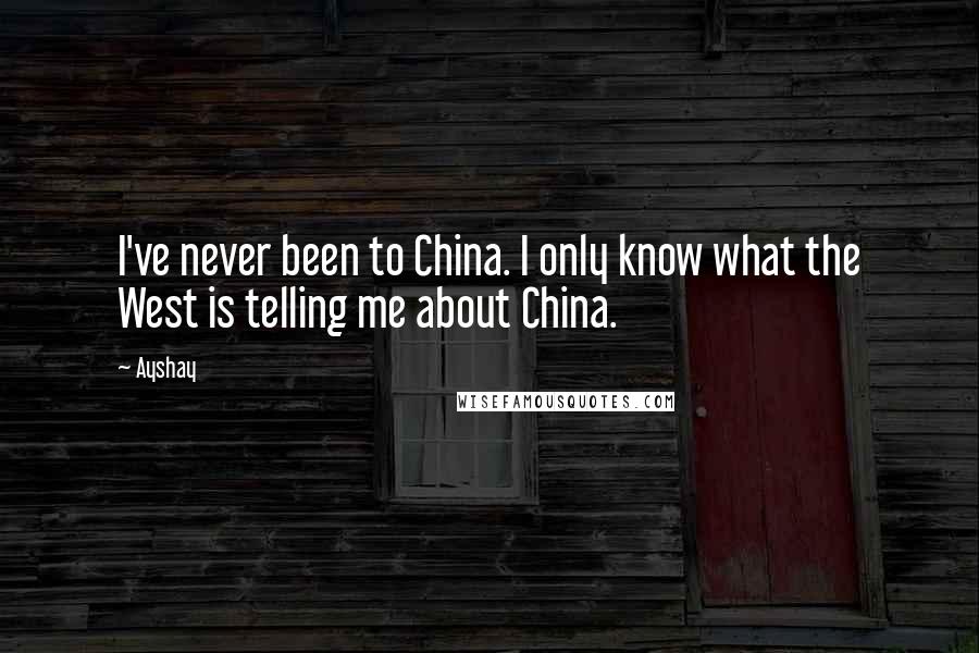 Ayshay Quotes: I've never been to China. I only know what the West is telling me about China.