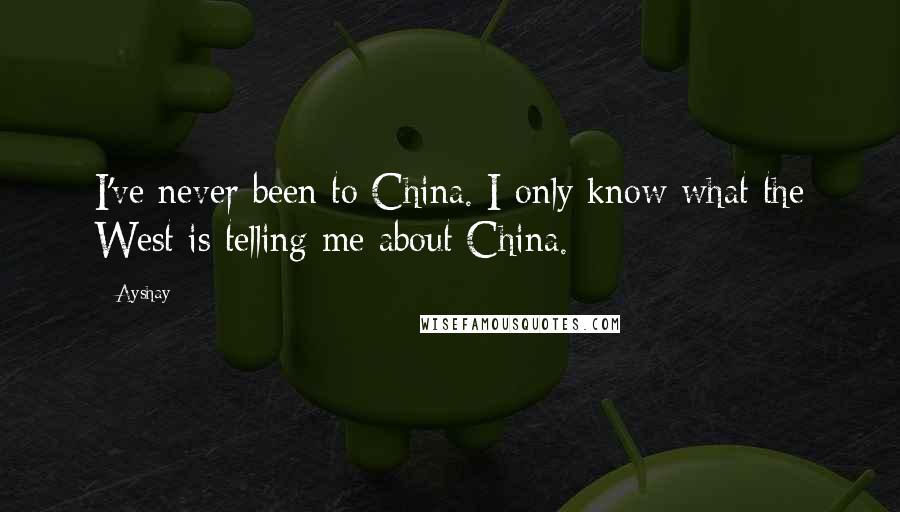 Ayshay Quotes: I've never been to China. I only know what the West is telling me about China.