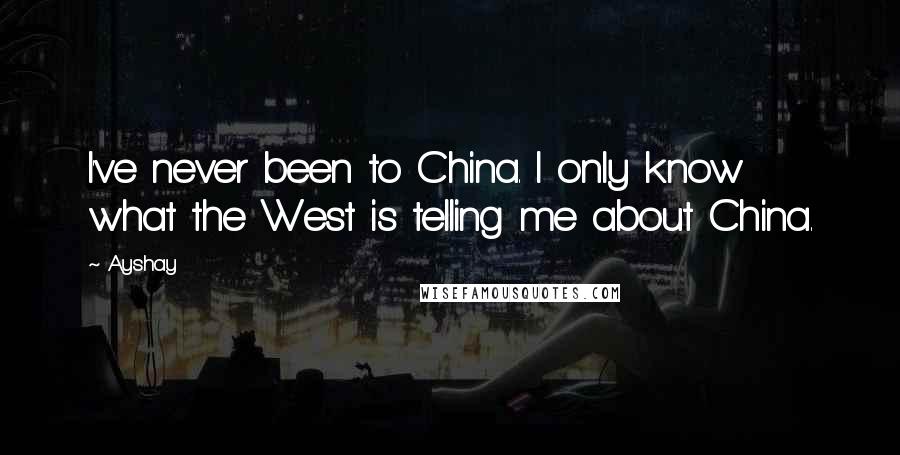 Ayshay Quotes: I've never been to China. I only know what the West is telling me about China.