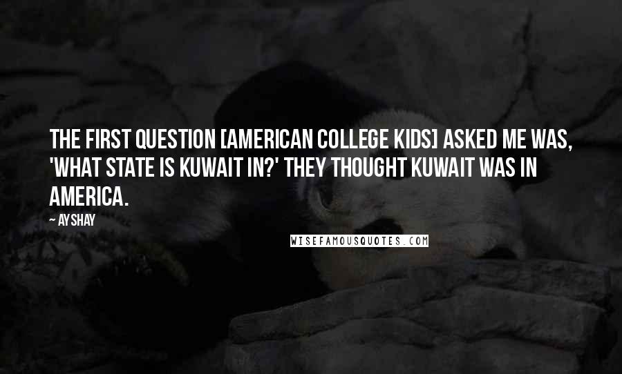 Ayshay Quotes: The first question [American college kids] asked me was, 'What state is Kuwait in?' They thought Kuwait was in America.