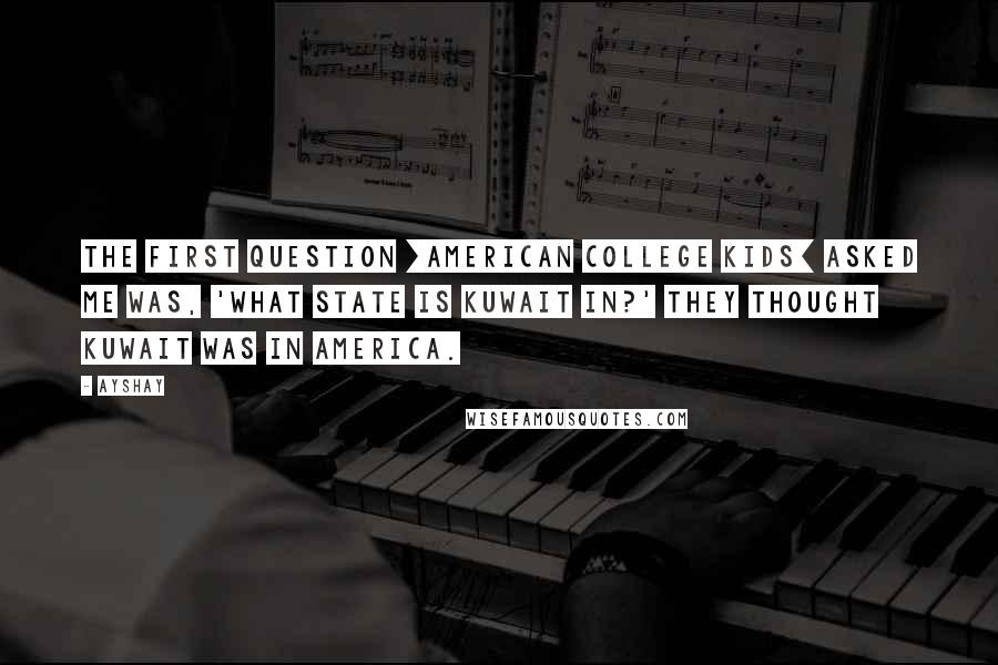 Ayshay Quotes: The first question [American college kids] asked me was, 'What state is Kuwait in?' They thought Kuwait was in America.