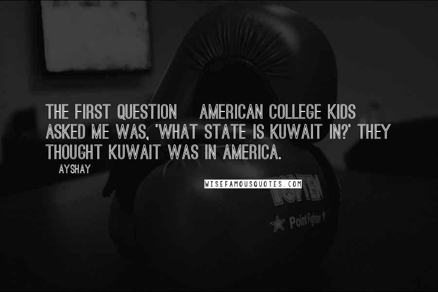 Ayshay Quotes: The first question [American college kids] asked me was, 'What state is Kuwait in?' They thought Kuwait was in America.