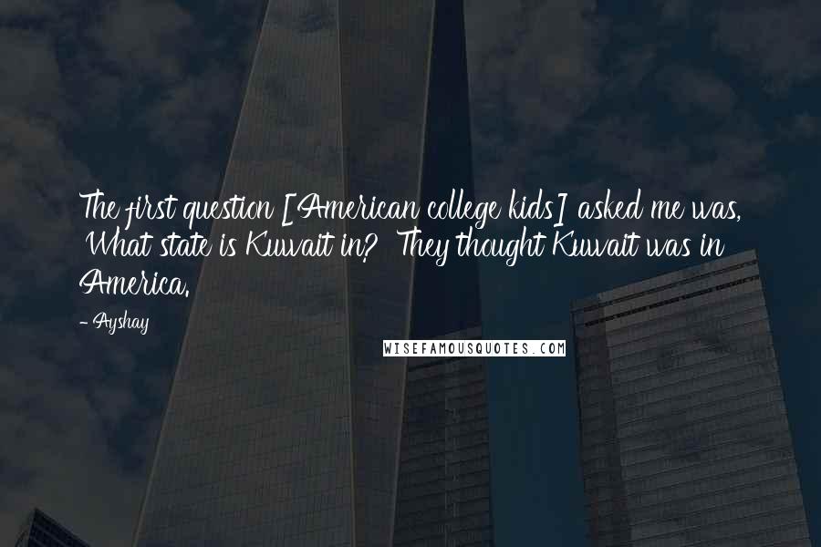 Ayshay Quotes: The first question [American college kids] asked me was, 'What state is Kuwait in?' They thought Kuwait was in America.