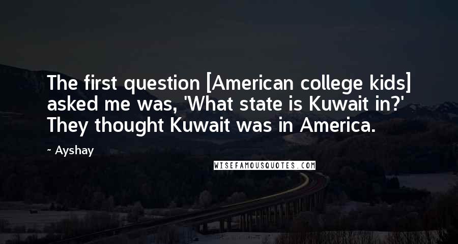 Ayshay Quotes: The first question [American college kids] asked me was, 'What state is Kuwait in?' They thought Kuwait was in America.