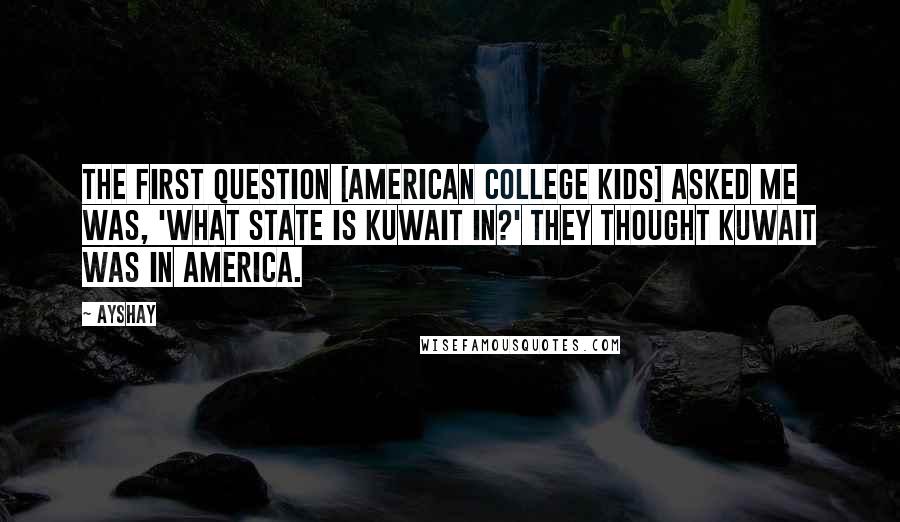 Ayshay Quotes: The first question [American college kids] asked me was, 'What state is Kuwait in?' They thought Kuwait was in America.
