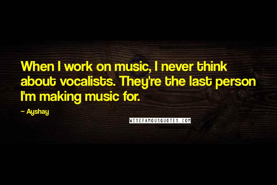 Ayshay Quotes: When I work on music, I never think about vocalists. They're the last person I'm making music for.