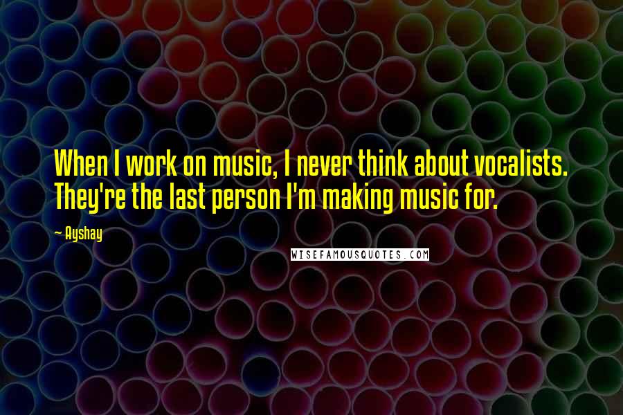 Ayshay Quotes: When I work on music, I never think about vocalists. They're the last person I'm making music for.