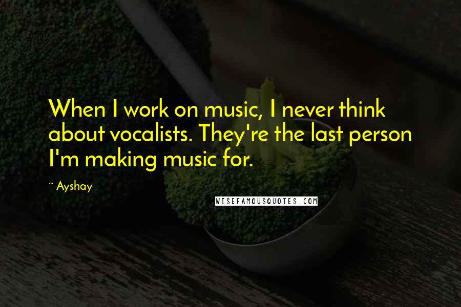 Ayshay Quotes: When I work on music, I never think about vocalists. They're the last person I'm making music for.