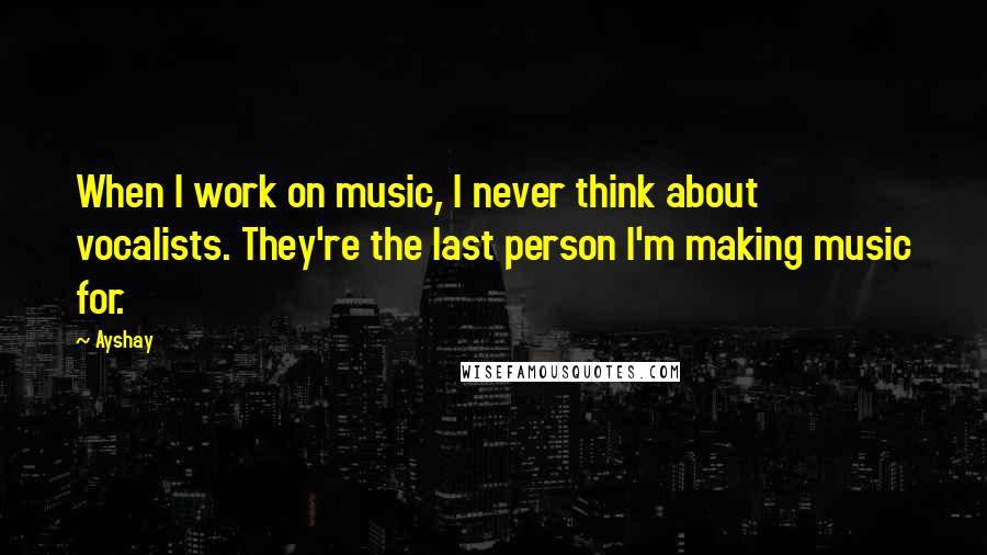 Ayshay Quotes: When I work on music, I never think about vocalists. They're the last person I'm making music for.