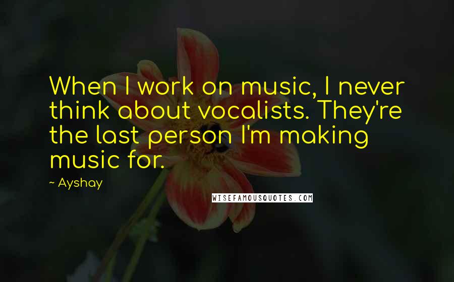 Ayshay Quotes: When I work on music, I never think about vocalists. They're the last person I'm making music for.