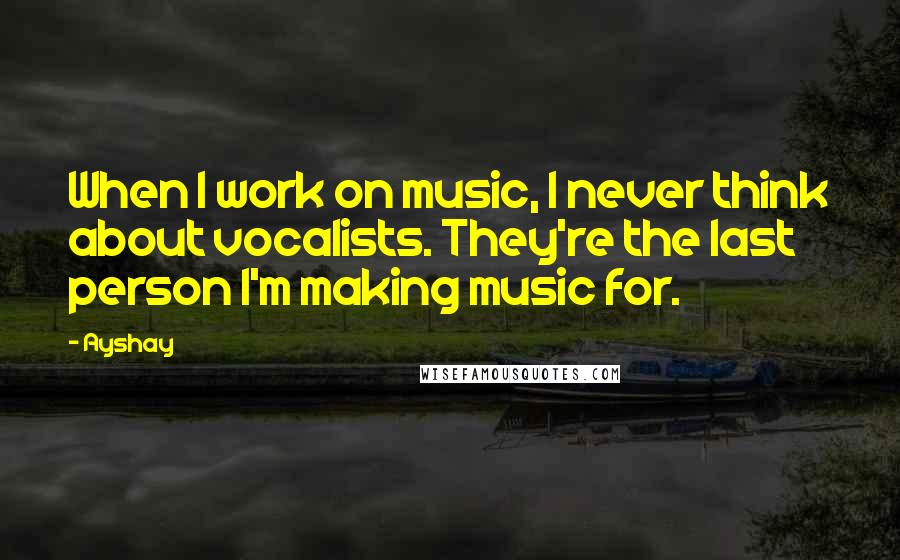 Ayshay Quotes: When I work on music, I never think about vocalists. They're the last person I'm making music for.