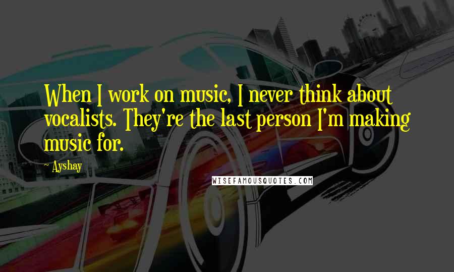 Ayshay Quotes: When I work on music, I never think about vocalists. They're the last person I'm making music for.