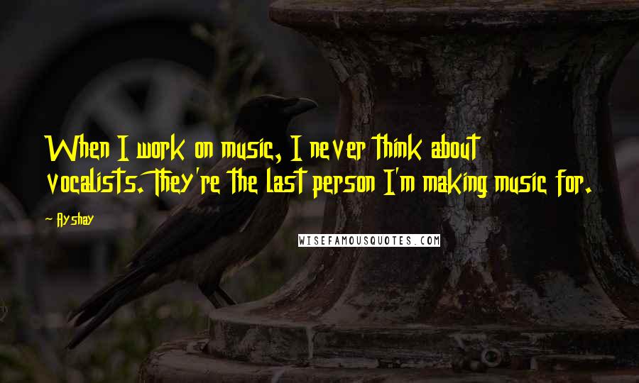 Ayshay Quotes: When I work on music, I never think about vocalists. They're the last person I'm making music for.