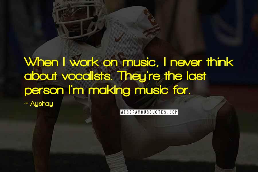 Ayshay Quotes: When I work on music, I never think about vocalists. They're the last person I'm making music for.