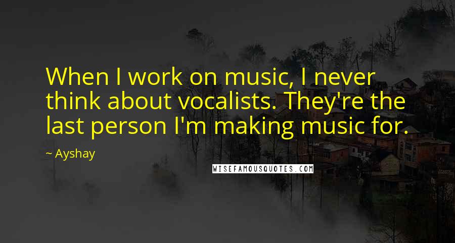 Ayshay Quotes: When I work on music, I never think about vocalists. They're the last person I'm making music for.