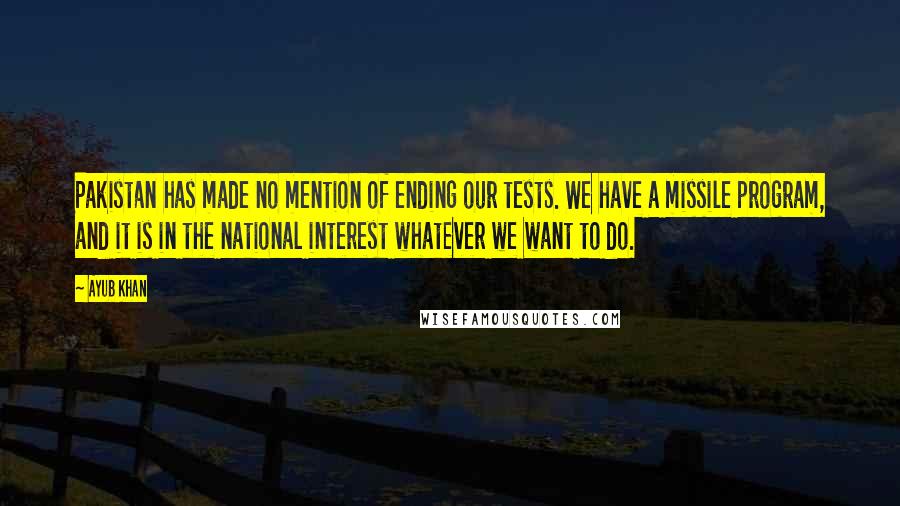 Ayub Khan Quotes: Pakistan has made no mention of ending our tests. We have a missile program, and it is in the national interest whatever we want to do.