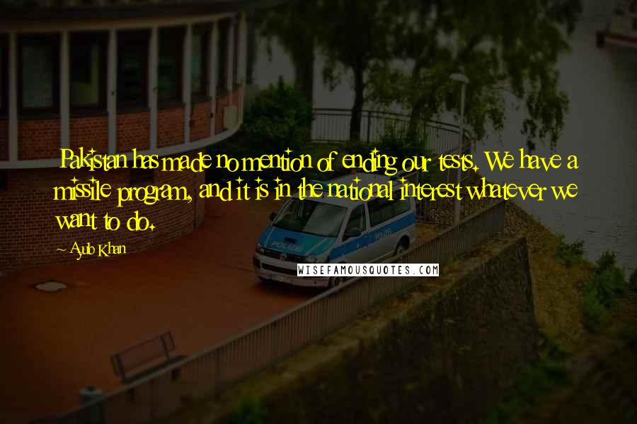 Ayub Khan Quotes: Pakistan has made no mention of ending our tests. We have a missile program, and it is in the national interest whatever we want to do.