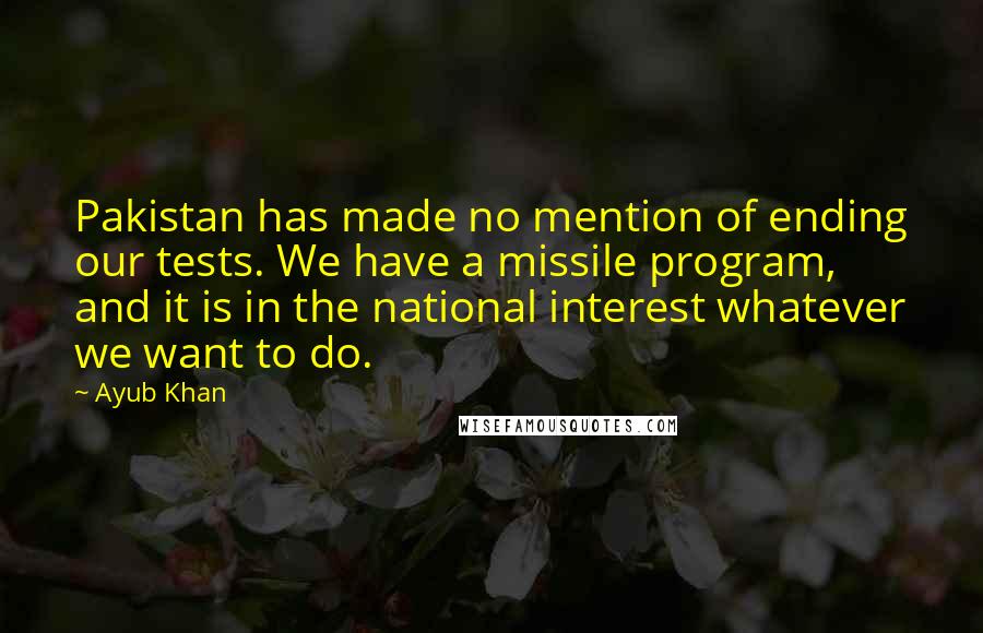 Ayub Khan Quotes: Pakistan has made no mention of ending our tests. We have a missile program, and it is in the national interest whatever we want to do.