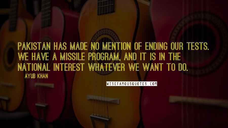 Ayub Khan Quotes: Pakistan has made no mention of ending our tests. We have a missile program, and it is in the national interest whatever we want to do.