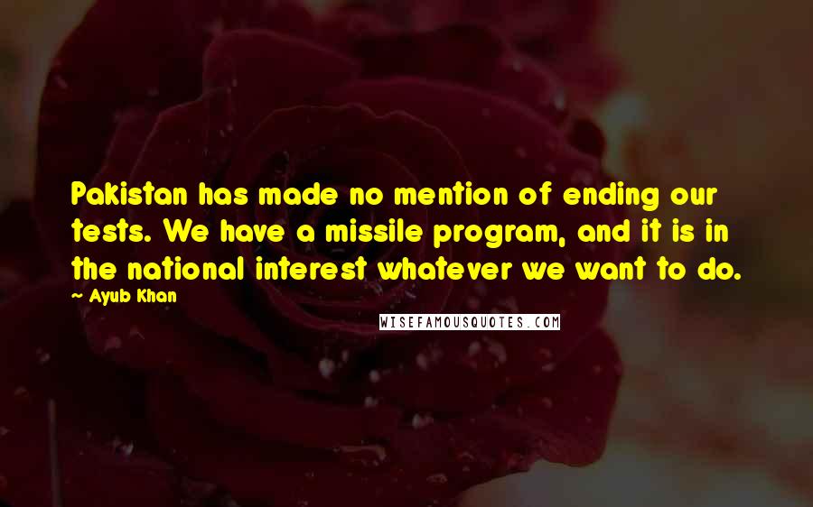 Ayub Khan Quotes: Pakistan has made no mention of ending our tests. We have a missile program, and it is in the national interest whatever we want to do.