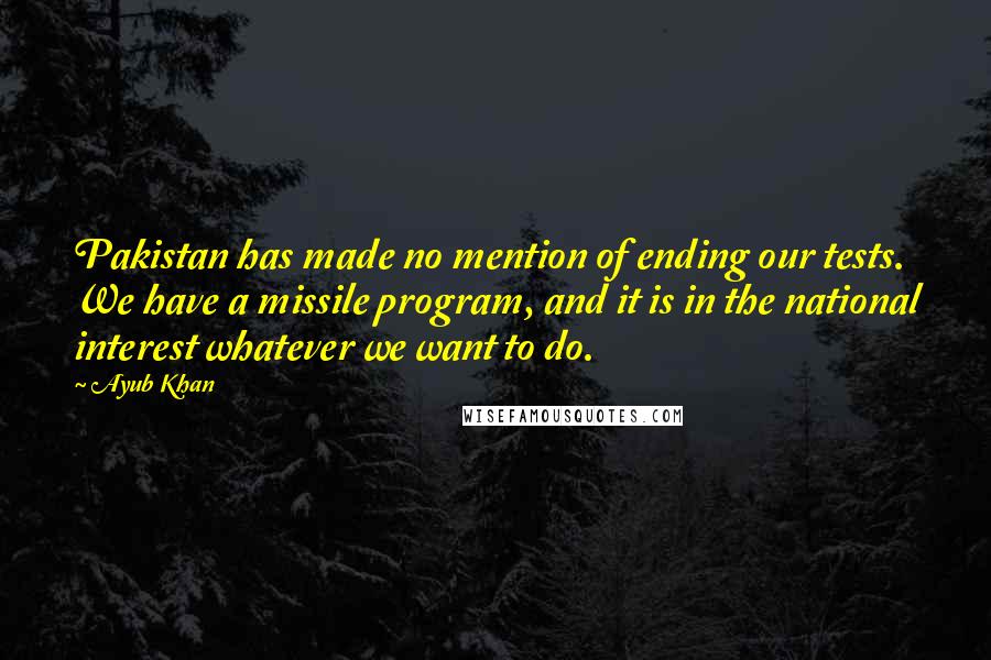 Ayub Khan Quotes: Pakistan has made no mention of ending our tests. We have a missile program, and it is in the national interest whatever we want to do.