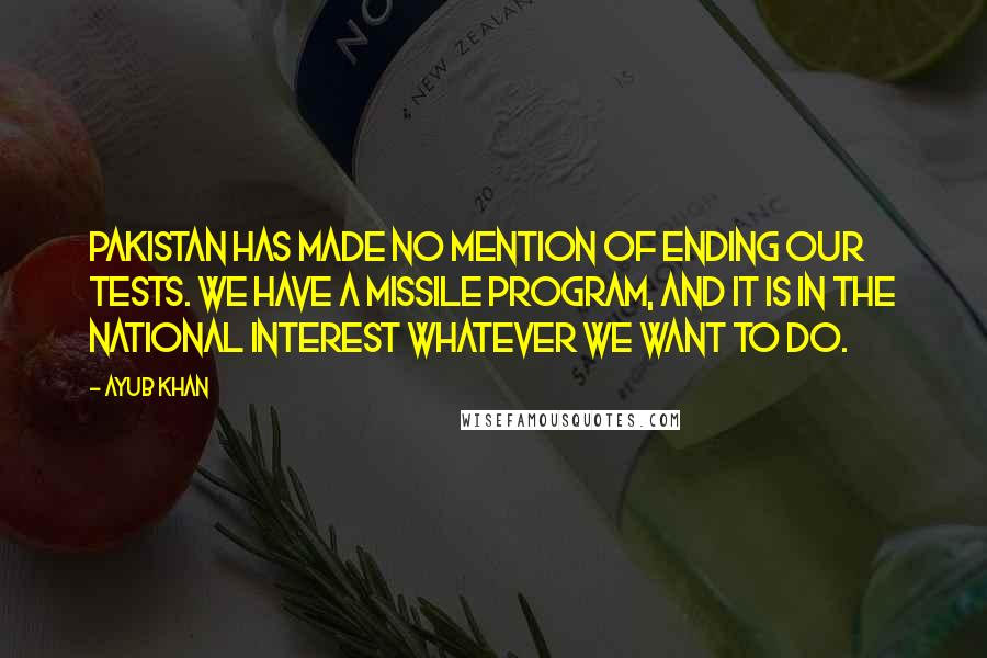 Ayub Khan Quotes: Pakistan has made no mention of ending our tests. We have a missile program, and it is in the national interest whatever we want to do.