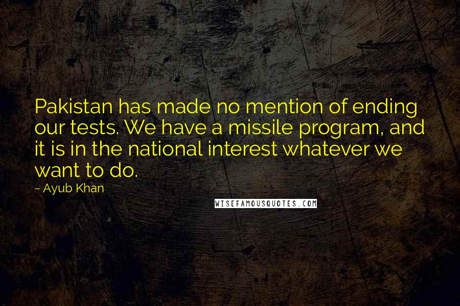 Ayub Khan Quotes: Pakistan has made no mention of ending our tests. We have a missile program, and it is in the national interest whatever we want to do.