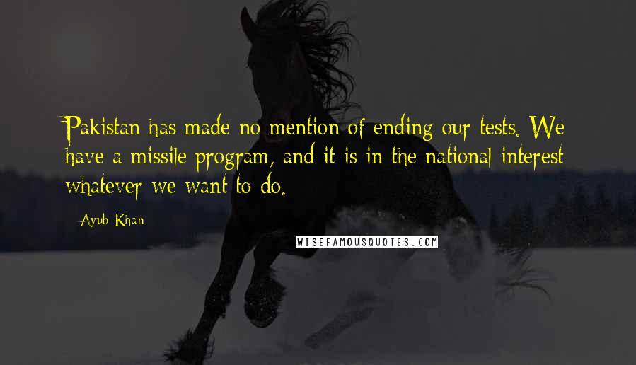 Ayub Khan Quotes: Pakistan has made no mention of ending our tests. We have a missile program, and it is in the national interest whatever we want to do.