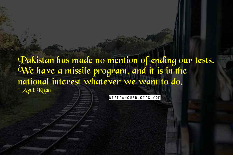 Ayub Khan Quotes: Pakistan has made no mention of ending our tests. We have a missile program, and it is in the national interest whatever we want to do.