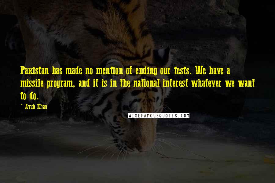 Ayub Khan Quotes: Pakistan has made no mention of ending our tests. We have a missile program, and it is in the national interest whatever we want to do.