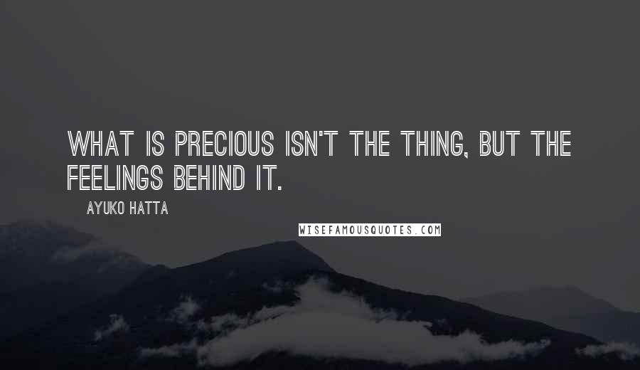 Ayuko Hatta Quotes: What is precious isn't the thing, but the feelings behind it.