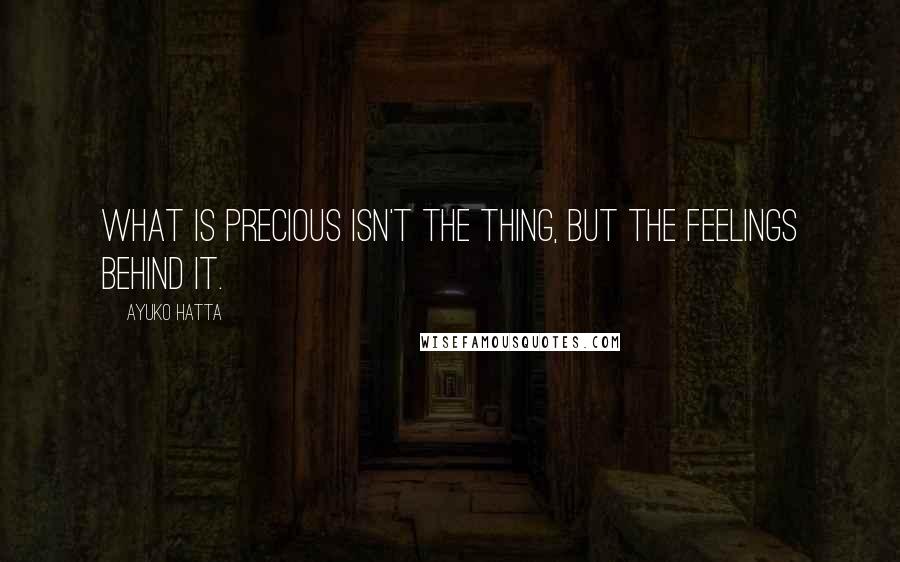 Ayuko Hatta Quotes: What is precious isn't the thing, but the feelings behind it.