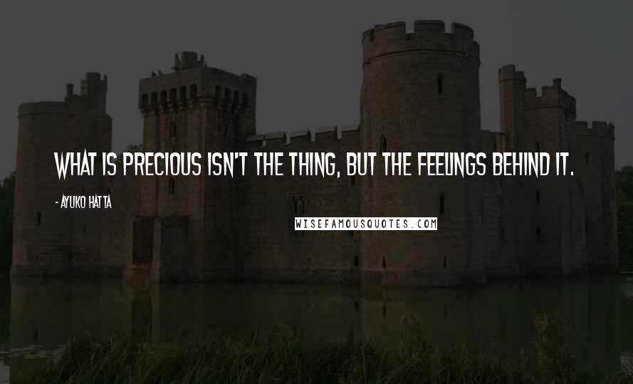 Ayuko Hatta Quotes: What is precious isn't the thing, but the feelings behind it.