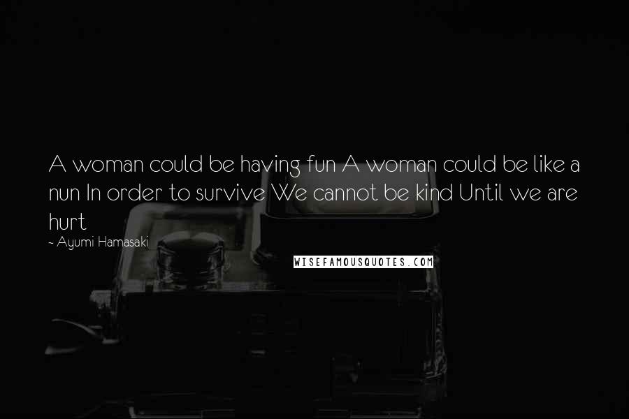 Ayumi Hamasaki Quotes: A woman could be having fun A woman could be like a nun In order to survive We cannot be kind Until we are hurt