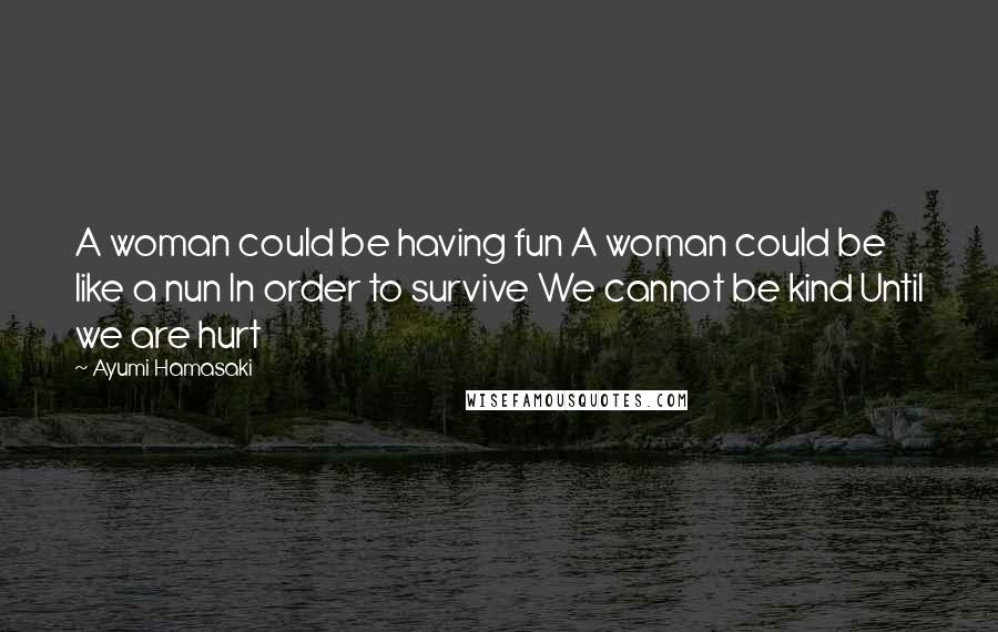 Ayumi Hamasaki Quotes: A woman could be having fun A woman could be like a nun In order to survive We cannot be kind Until we are hurt